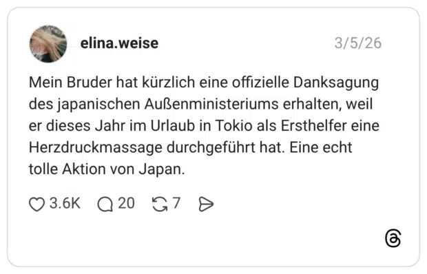 Mein Bruder hat kürzlich eine offizielle Danksagung des japanischen Außenministeriums erhalten, weil er dieses Jahr im Urlaub in Tokio als Ersthelfer eine Herzdruckmassage durchgeführt hat. Eine echt tolle Aktion von Japan.