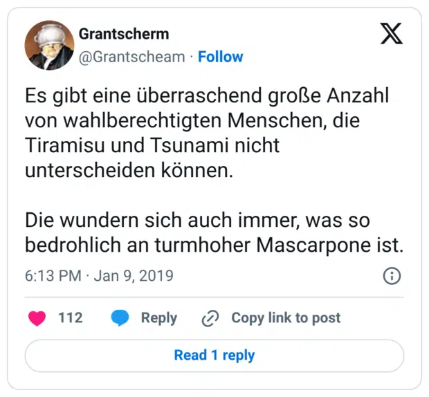 Es gibt eine überraschend große Anzahl von wahlberechtigten Menschen, die Tiramisu und Tsunami nicht unterscheiden können. Die wundern sich auch immer, was so bedrohlich an turmhoher Mascarpone ist.