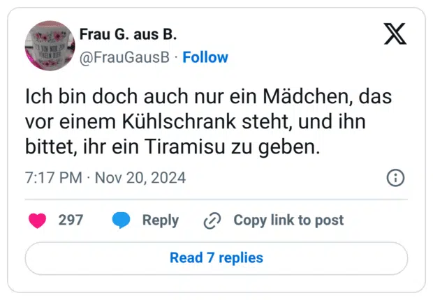 Ich bin doch auch nur ein Mädchen, das vor einem Kühlschrank steht, und ihn bittet, ihr ein Tiramisu zu geben.