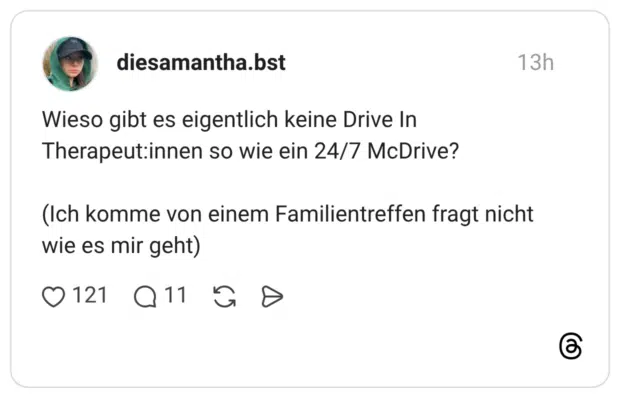 Wieso gibt es eigentlich keine Drive In Therapeut:innen so wie ein 24/7 McDrive? (Ich komme von einem Familientreffen fragt nicht wie es mir geht)
