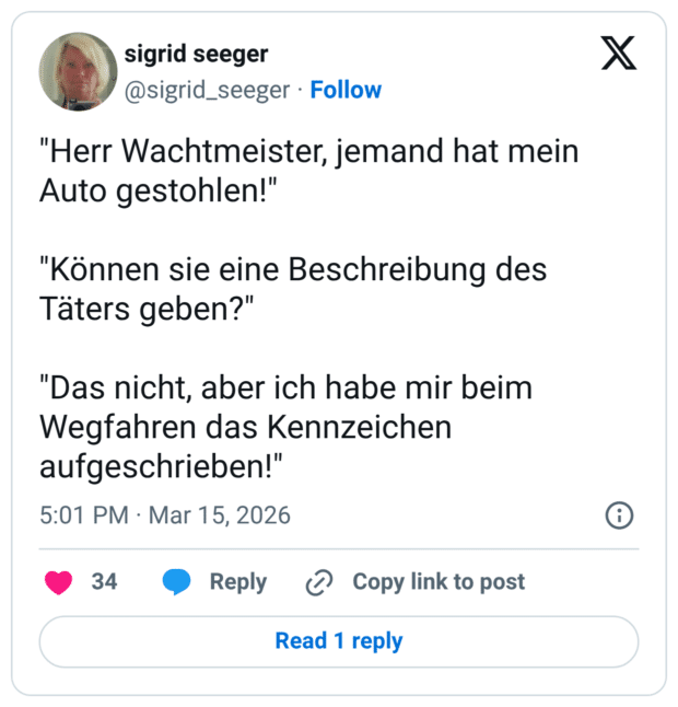 "Herr Wachtmeister, jemand hat mein Auto gestohlen!" "Können sie eine Beschreibung des Täters geben?" "Das nicht, aber ich habe mir beim Wegfahren das Kennzeichen aufgeschrieben!"