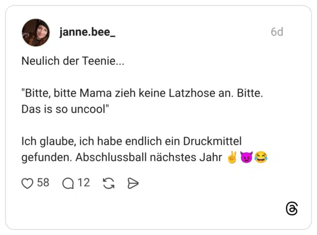 Neulich der Teenie... "Bitte, bitte Mama zieh keine Latzhose an. Bitte. Das is so uncool" Ich glaube, ich habe endlich ein Druckmittel gefunden. Abschlussball nächstes Jahr
