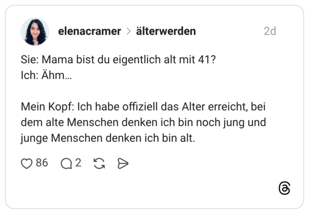 Sie: Mama bist du eigentlich alt mit 41? Ich: Ähm… Mein Kopf: Ich habe offiziell das Alter erreicht, bei dem alte Menschen denken ich bin noch jung und junge Menschen denken ich bin alt.
