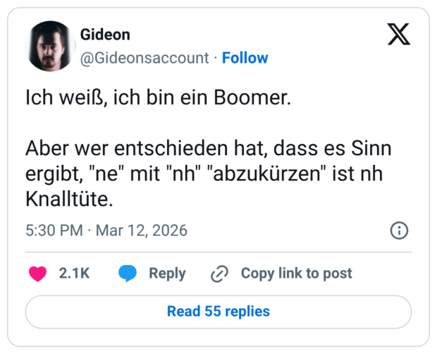 Ich weiß, ich bin ein Boomer. Aber wer entschieden hat, dass es Sinn ergibt, "ne" mit "nh" "abzukürzen" ist nh Knalltüte.