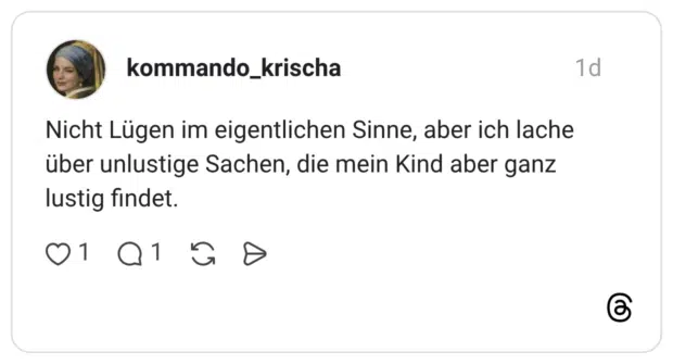 Nicht Lügen im eigentlichen Sinne, aber ich lache über unlustige Sachen, die mein Kind aber ganz lustig findet.