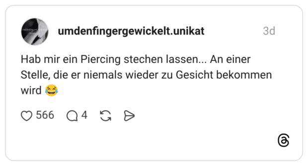 Hab mir ein Piercing stechen lassen... An einer Stelle, die er niemals wieder zu Gesicht bekommen wird 😂