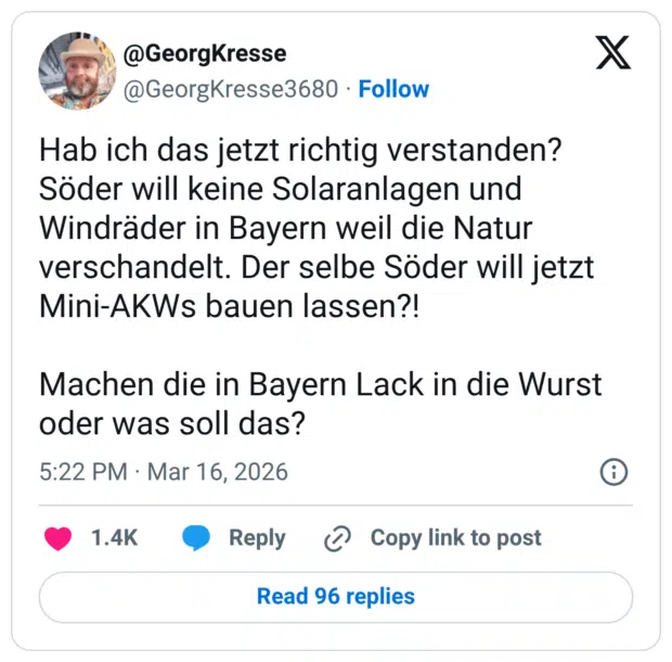 Hab ich das jetzt richtig verstanden? Söder will keine Solaranlagen und Windräder in Bayern weil die Natur verschandelt. Der selbe Söder will jetzt Mini-AKWs bauen lassen?! Machen die in Bayern Lack in die Wurst oder was soll das?