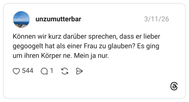 Können wir kurz darüber sprechen, dass er lieber gegoogelt hat als einer Frau zu glauben? Es ging um ihren Körper ne. Mein ja nur.