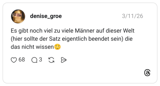 Es gibt noch viel zu viele Männer auf dieser Welt (hier sollte der Satz eigentlich beendet sein) die das nicht wissen