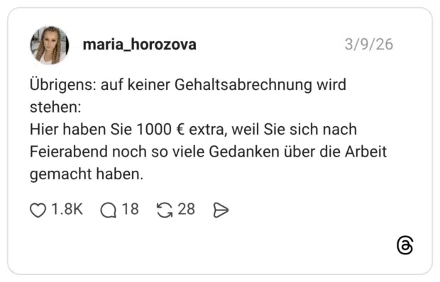 Übrigens: auf keiner Gehaltsabrechnung wird stehen: Hier haben Sie 1000 € extra, weil Sie sich nach Feierabend noch so viele Gedanken über die Arbeit gemacht haben.