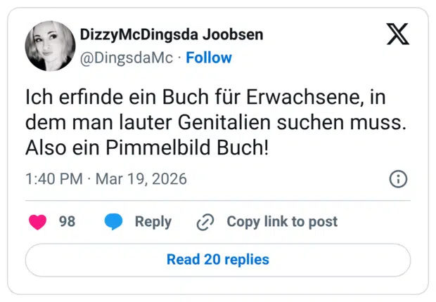 Ich erfinde ein Buch für Erwachsene, in dem man lauter Genitalien suchen muss. Also ein Pimmelbild Buch!