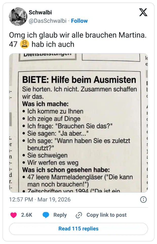 BIETE: Hilfe beim Ausmisten Sie horten. Ich nicht. Zusammen schaffen wir das. Was ich mache: • Ich komme zu Ihnen • Ich zeige auf Dinge • Ich frage: "Brauchen Sie das?" • Sie sagen: "Ja aber.." • Ich sage: "Wann haben Sie es zuletzt benutzt?" • Sie schweigen • Wir werfen es weg Was ich schon gesehen habe: • 47 leere Marmeladengläser ("Die kann man noch brauchen!")