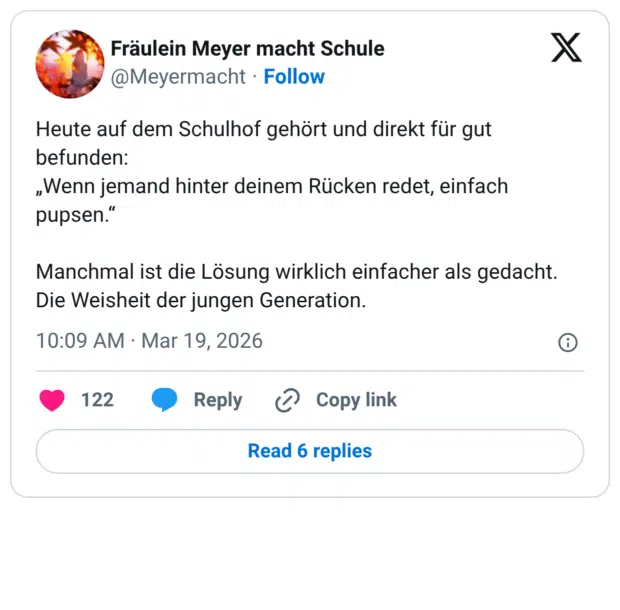 Heute auf dem Schulhof gehört und direkt für gut befunden: „Wenn jemand hinter deinem Rücken redet, einfach pupsen." Manchmal ist die Lösung wirklich einfacher als gedacht. Die Weisheit der jungen Generation.