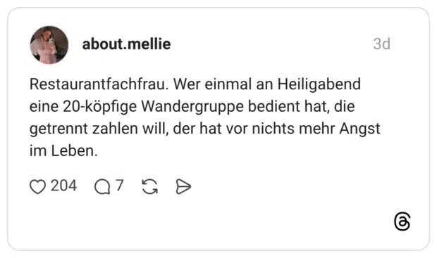 Restaurantfachfrau. Wer einmal an Heiligabend eine 20-köpfige Wandergruppe bedient hat, die getrennt zahlen will, der hat vor nichts mehr Angst im Leben.