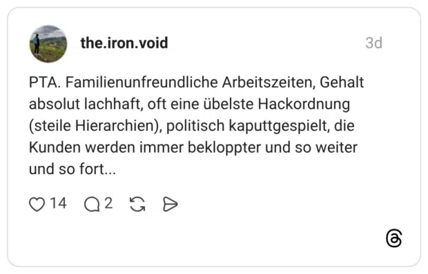 PTA. Familienunfreundliche Arbeitszeiten, Gehalt absolut lachhaft, oft eine übelste Hackordnung (steile Hierarchien), politisch kaputtgespielt, die Kunden werden immer bekloppter und so weiter und so fort...
