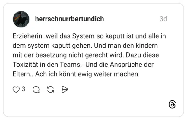 Erzieherin weil das System so kaputt ist und alle in dem system kaputt gehen. Und man den kindern mit der besetzung nicht gerecht wird. Dazu diese Toxizität in den Teams. Und die Ansprüche der Eltern.. Ach ich könnt ewig weiter machen