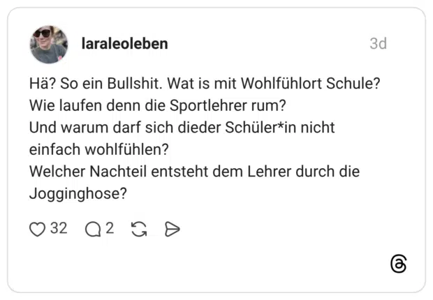Hä? So ein Bullshit. Wat is mit Wohlfühlort Schule? Wie laufen denn die Sportlehrer rum? Und warum darf sich dieder Schüler*in nicht einfach wohlfühlen? Welcher Nachteil entsteht dem Lehrer durch die Jogginghose?