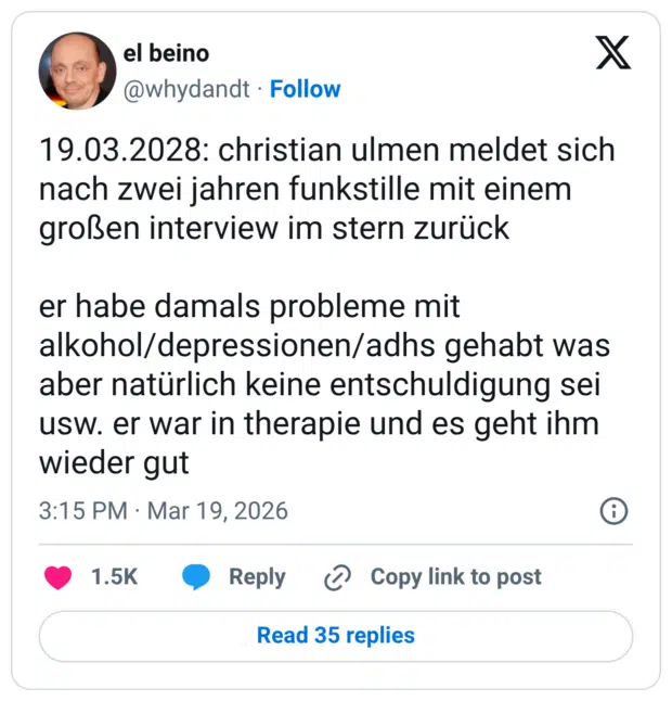 19.03.2028: christian ulmen meldet sich nach zwei jahren funkstille mit einem großen interview im stern zurück er habe damals probleme mit alkohol/depressionen/adhs gehabt was aber natürlich keine entschuldigung sei usw. er war in therapie und es geht ihm wieder gut
