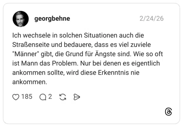 Ich wechsele in solchen Situationen auch die Straßenseite und bedauere, dass es viel zuviele "Männer" gibt, die Grund für Ängste sind. Wie so oft ist Mann das Problem. Nur bei denen es eigentlich ankommen sollte, wird diese Erkenntnis nie ankommen.