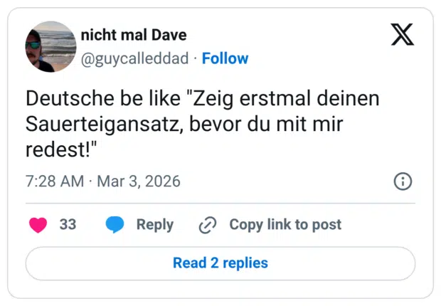 Deutsche be like "Zeig erstmal deinen Sauerteigansatz, bevor du mit mir redest!"