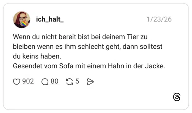Wenn du nicht bereit bist bei deinem Tier zu bleiben wenn es ihm schlecht geht, dann solltest du keins haben. Gesendet vom Sofa mit einem Hahn in der Jacke.