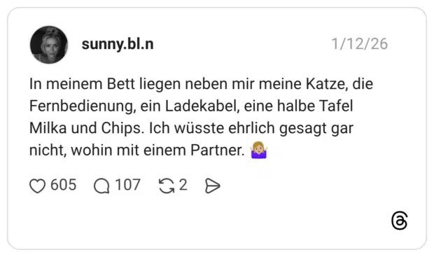 In meinem Bett liegen neben mir meine Katze, die Fernbedienung, ein Ladekabel, eine halbe Tafel Milka und Chips. Ich wüsste ehrlich gesagt gar nicht, wohin mit einem Partner. 🤷🏼‍♀️