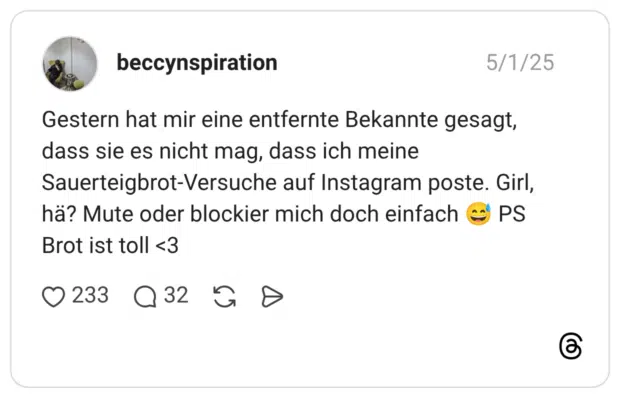 Gestern hat mir eine entfernte Bekannte gesagt, dass sie es nicht mag, dass ich meine Sauerteigbrot-Versuche auf Instagram poste. Girl, hä? Mute oder blockier mich doch einfach 😅 PS Brot ist toll