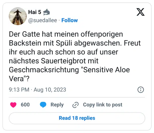 Der Gatte hat meinen offenporigen Backstein mit Spüli abgewaschen. Freut ihr euch auch schon so auf unser nächstes Sauerteigbrot mit Geschmacksrichtung "Sensitive Aloe Vera"?