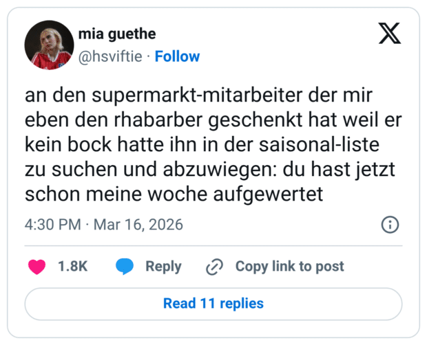 an den supermarkt-mitarbeiter der mir eben den rhabarber geschenkt hat weil er kein bock hatte ihn in der saisonal-liste zu suchen und abzuwiegen: du hast jetzt schon meine woche aufgewertet