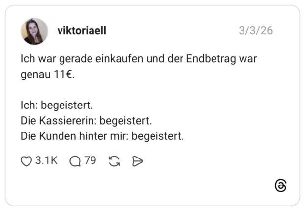 Ich war gerade einkaufen und der Endbetrag war genau 11€. Ich: begeistert. Die Kassiererin: begeistert. Die Kunden hinter mir: begeistert.