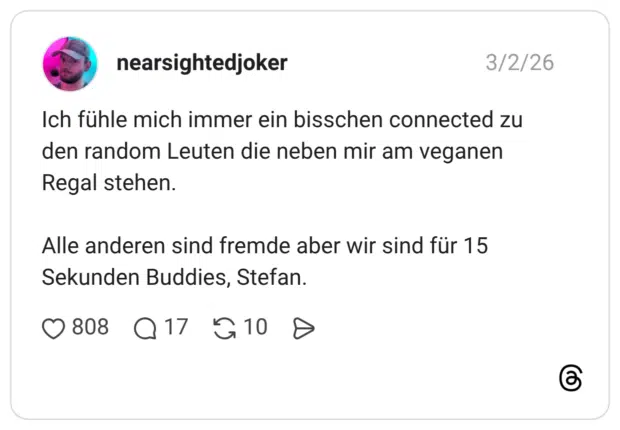 Ich fühle mich immer ein bisschen connected zu den random Leuten die neben mir am veganen Regal stehen. Alle anderen sind fremde aber wir sind für 15 Sekunden Buddies, Stefan