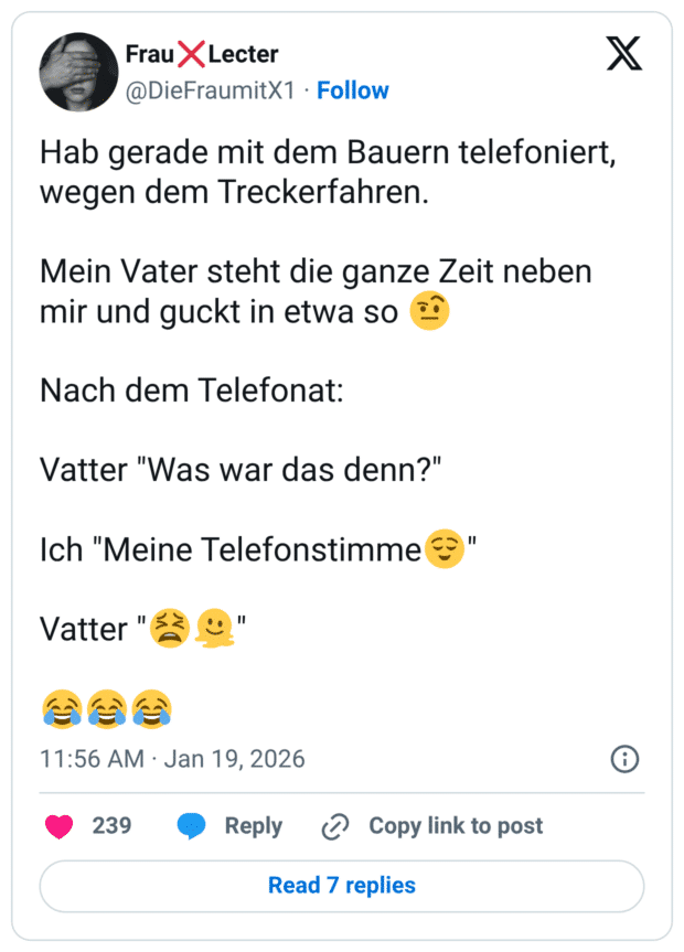 Hab gerade mit dem Bauern telefoniert, wegen dem Treckerfahren. Mein Vater steht die ganze Zeit neben mir und guckt in etwa so 🤨 Nach dem Telefonat: Vatter "Was war das denn?" Ich "Meine Telefonstimme😌" Vatter "😫🫠" 😂😂😂