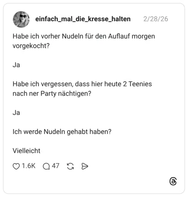 Habe ich vorher Nudeln für den Auflauf morgen vorgekocht? Ja Habe ich vergessen, dass hier heute 2 Teenies nach ner Party nächtigen? Ja Ich werde Nudeln gehabt haben? Vielleicht