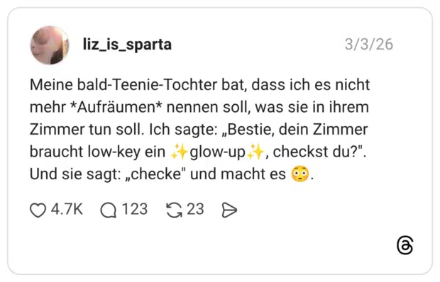 Meine bald-Teenie-Tochter bat, dass ich es nicht mehr *Aufräumen* nennen soll, was sie in ihrem Zimmer tun soll. Ich sagte: „Bestie, dein Zimmer braucht low-key ein + glow-up *r, checkst du?" Und sie sagt: „checke" und macht es