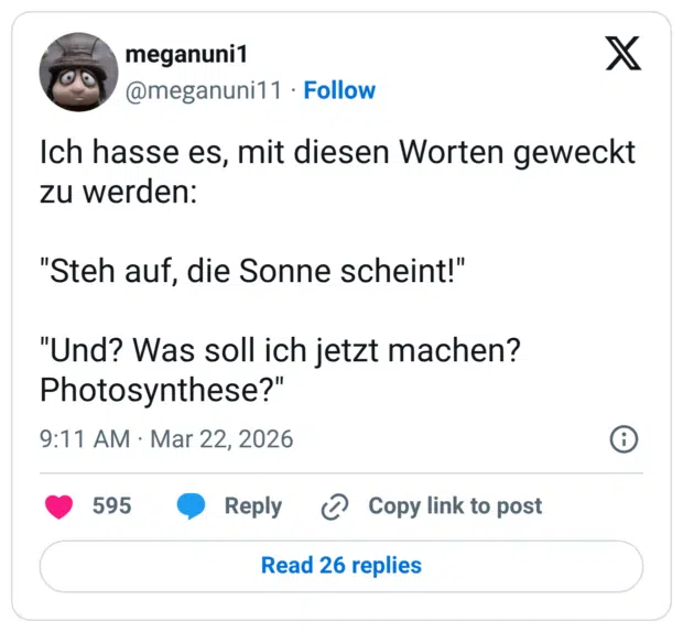 Ich hasse es, mit diesen Worten geweckt zu werden: "Steh auf, die Sonne scheint!" "Und? Was soll ich jetzt machen? Photosynthese?"