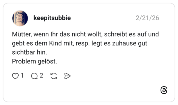 Mütter, wenn Ihr das nicht wollt, schreibt es auf und gebt es dem Kind mit, resp. legt es zuhause gut sichtbar hin. Problem gelöst.