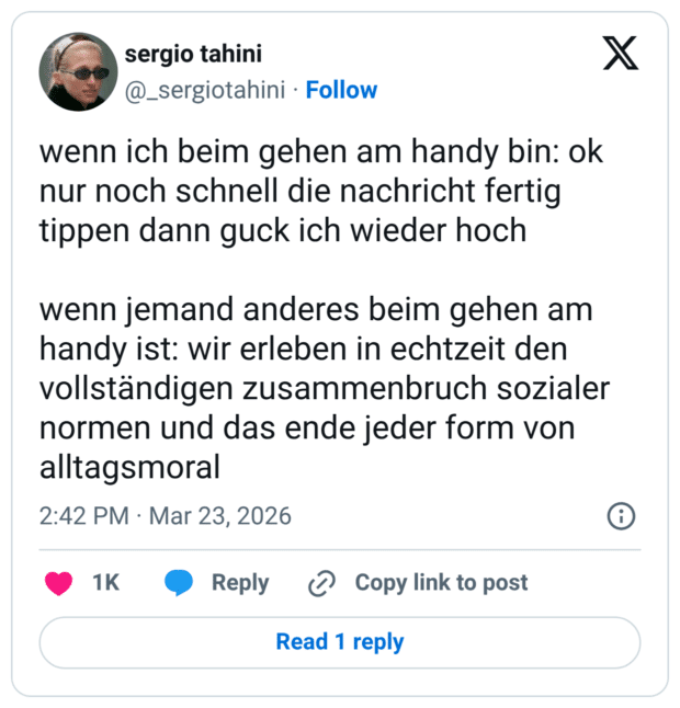 wenn ich beim gehen am handy bin: ok nur noch schnell die nachricht fertig tippen dann guck ich wieder hoch wenn jemand anderes beim gehen am handy ist: wir erleben in echtzeit den vollständigen zusammenbruch sozialer normen und das ende jeder form von alltagsmoral