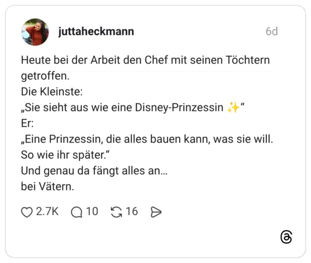 Heute bei der Arbeit den Chef mit seinen Töchtern getroffen. Die Kleinste: „Sie sieht aus wie eine Disney-Prinzessin ✨“ Er: „Eine Prinzessin, die alles bauen kann, was sie will. So wie ihr später.“ Und genau da fängt alles an… bei Vätern.