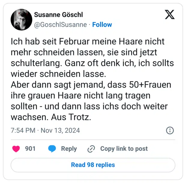 ch hab seit Februar meine Haare nicht mehr schneiden lassen, sie sind jetzt schulterlang. Ganz oft denk ich, ich sollts wieder schneiden lasse. Aber dann sagt jemand, dass 50+Frauen ihre grauen Haare nicht lang tragen sollten - und dann lass ichs doch weiter wachsen. Aus Trotz.