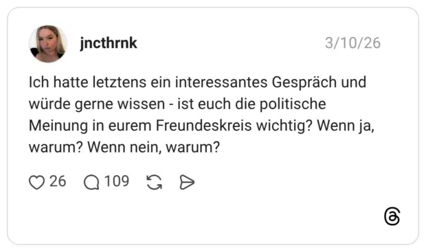 Ich hatte letztens ein interessantes Gespräch und würde gerne wissen - ist euch die politische Meinung in eurem Freundeskreis wichtig? Wenn ja, warum? Wenn nein, warum