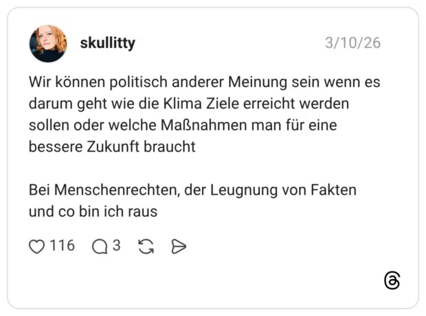Wir können politisch anderer Meinung sein wenn es darum geht wie die Klima Ziele erreicht werden sollen oder welche Maßnahmen man für eine bessere Zukunft braucht Bei Menschenrechten, der Leugnung von Fakten und co bin ich raus