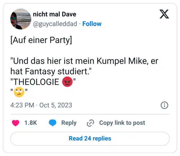 [Auf einer Party] "Und das hier ist mein Kumpel Mike, er hat Fantasy studiert." "THEOLOGIE 😡" "🙄"
