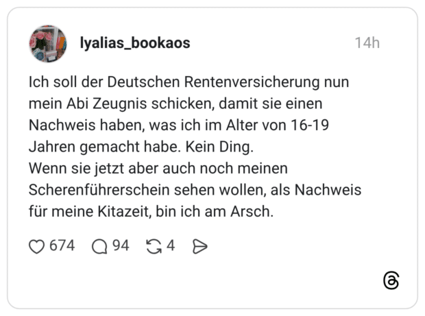 Ich soll der Deutschen Rentenversicherung nun mein Abi Zeugnis schicken, damit sie einen Nachweis haben, was ich im Alter von 16-19 Jahren gemacht habe. Kein Ding. Wenn sie jetzt aber auch noch meinen Scherenführerschein sehen wollen, als Nachweis für meine Kitazeit, bin ich am Arsch.