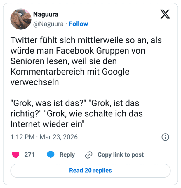Twitter fühlt sich mittlerweile so an, als würde man Facebook Gruppen von Senioren lesen, weil sie den Kommentarbereich mit Google verwechseln "Grok, was ist das?" "Grok, ist das richtig?" "Grok, wie schalte ich das Internet wieder ein