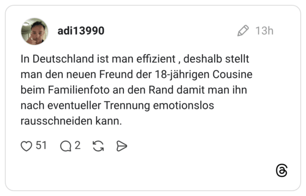 In Deutschland ist man effizient, deshalb stellt man den neuen Freund der 18-jährigen Cousine beim Familienfoto an den Rand damit man ihn nach eventueller Trennung emotionslos rausschneiden kann