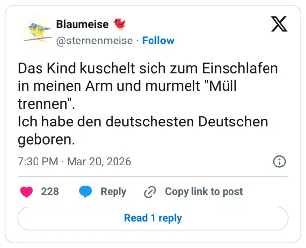 Das Kind kuschelt sich zum Einschlafen in meinen Arm und murmelt "Müll trennen". Ich habe den deutschesten Deutschen geboren.