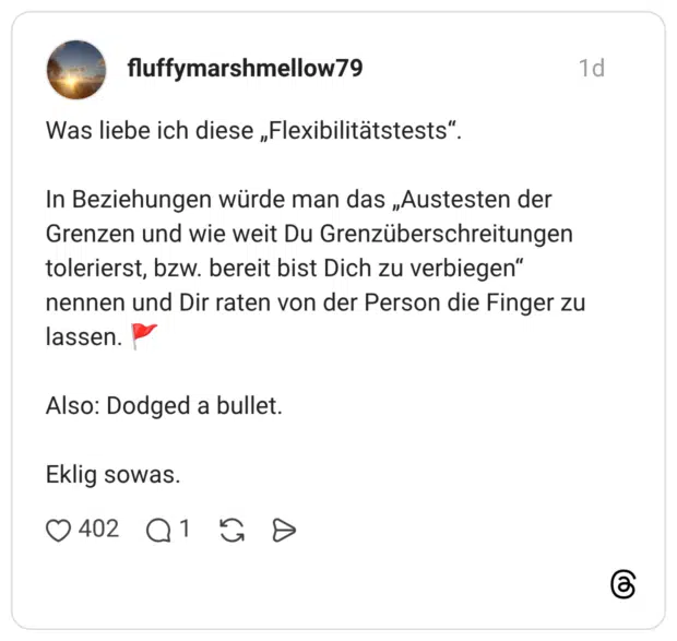 Was liebe ich diese „Flexibilitätstests“. In Beziehungen würde man das „Austesten der Grenzen und wie weit Du Grenzüberschreitungen tolerierst, bzw. bereit bist Dich zu verbiegen“ nennen und Dir raten von der Person die Finger zu lassen. 🚩 Also: Dodged a bullet. Eklig sowas.