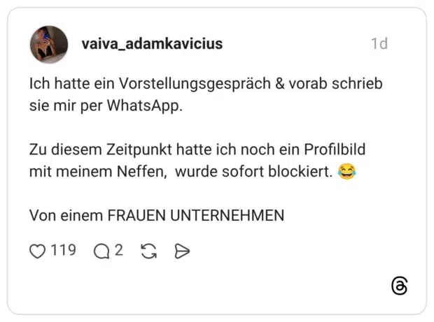 Ich hatte ein Vorstellungsgespräch & vorab schrieb sie mir per WhatsApp. Zu diesem Zeitpunkt hatte ich noch ein Profilbild mit meinem Neffen, wurde sofort blockiert. 😂 Von einem FRAUEN UNTERNEHMEN