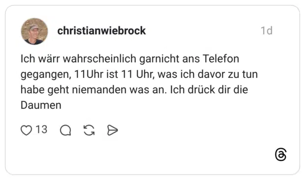 Ich wärr wahrscheinlich garnicht ans Telefon gegangen, 11Uhr ist 11 Uhr, was ich davor zu tun habe geht niemanden was an. Ich drück dir die Daumen