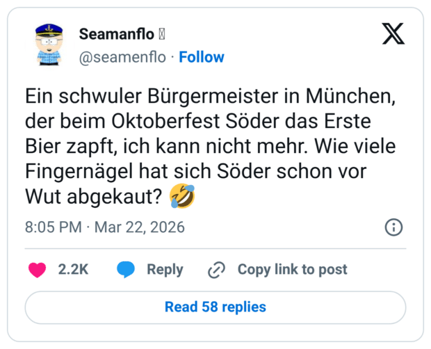 Ein schwuler Bürgermeister in München, der beim Oktoberfest Söder das Erste Bier zapft, ich kann nicht mehr. Wie viele Fingernägel hat sich Söder schon vor Wut abgekaut? 🤣